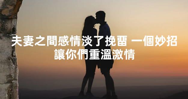 夫妻之間感情淡了挽畱 一個妙招讓你們重溫激情